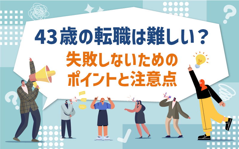 43歳 の転職は難しい？失敗しないためのポイントと注意点