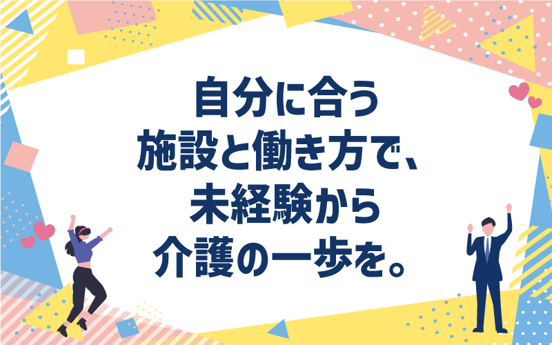 自分に合う施設と働き方で、未経験から介護の一歩を。