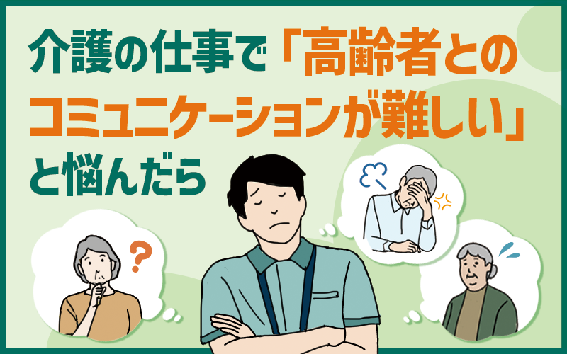 介護の仕事で「高齢者とのコミュニケーションが難しい」と悩んだら