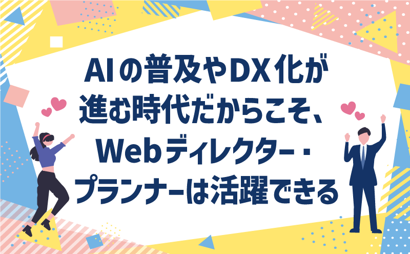AIの普及やDX化が進む時代だからこそ、Webディレクター・プランナーは活躍できる