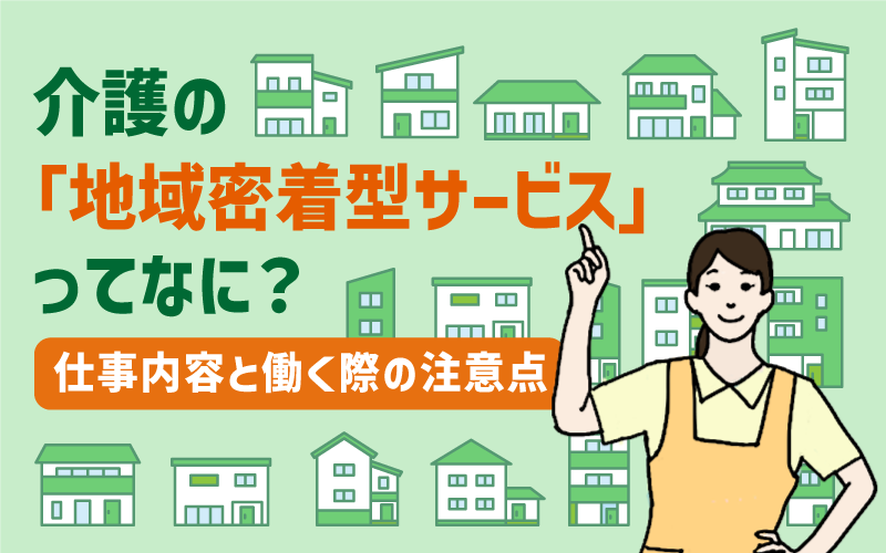 介護の「地域密着型サービス」ってなに?仕事内容と働く際の注意点