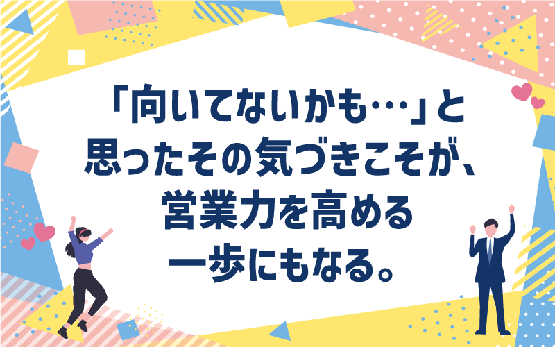 「向いてないかも…」と思ったその気づきこそが、営業力を高める一歩にもなる。
