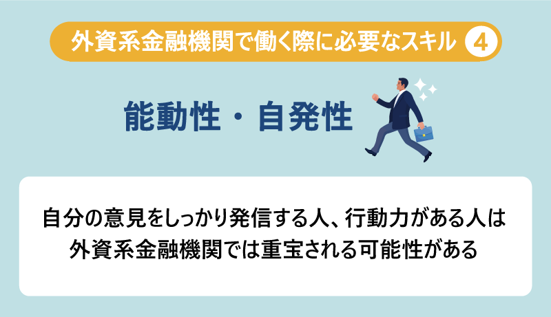 外資系金融機関で働く際に必要なスキル④能動性・自発性：自分の意見をしっかり発信する人、行動力がある人は外資系金融機関では重宝される可能性がある