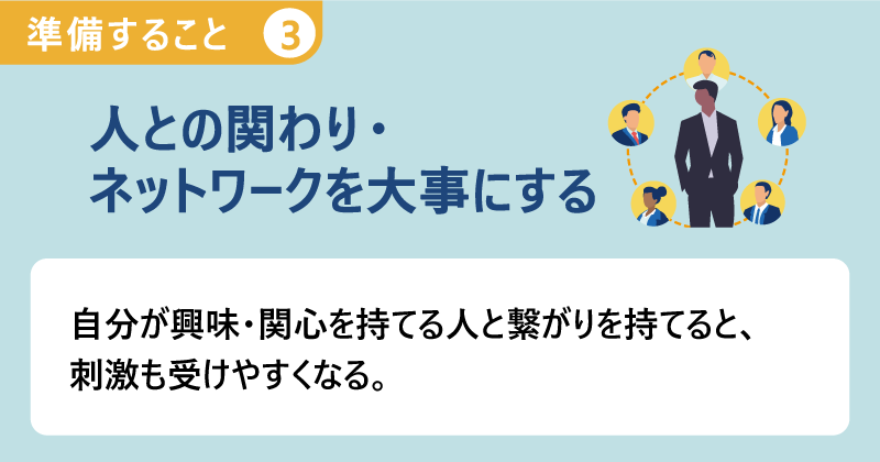 準備すること３●人との関わり・ネットワークを大事にする｜自分が興味・関心を持てる人と繋がりを持てると、刺激も受けやすくなる。