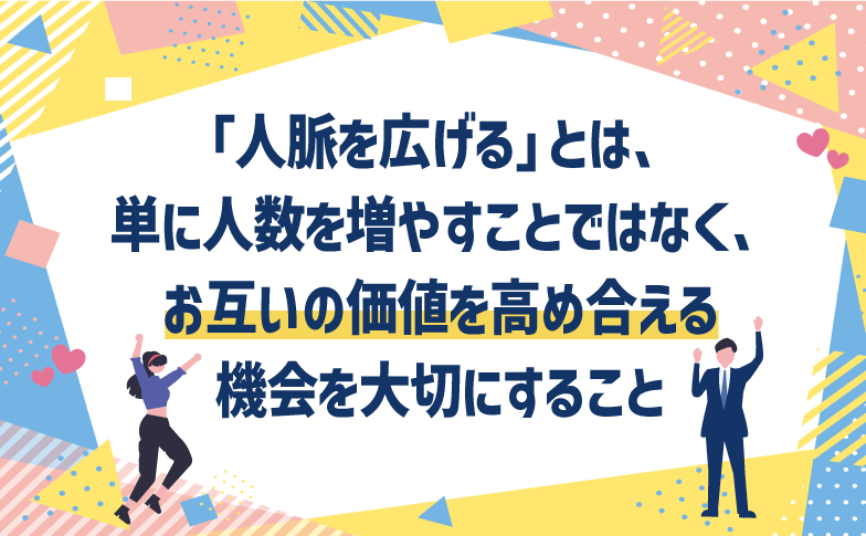 「人脈を広げる」とは、単に人数を増やすことではなく、お互いの価値を高め合える機会を大切にすること