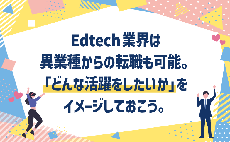 Edtech業界は異業種からの転職も可能。「どんな活躍をしたいか」をイメージしておこう。