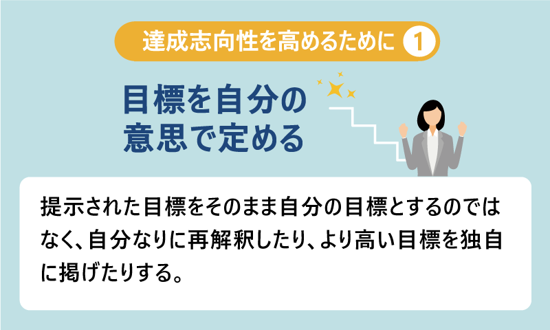  達成志向性を高めるために①目標を自分の意思で定める｜提示された目標をそのまま自分の目標とするのではなく、自分なりに再解釈したり、より高い目標を独自に掲げたりする。