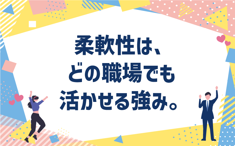柔軟性は、どの職場でも活かせる強み。