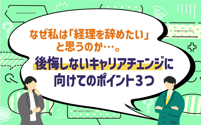 なぜ私は「経理を辞めたい」と思うのか…。後悔しないキャリアチェンジに向けてのポイント3つ