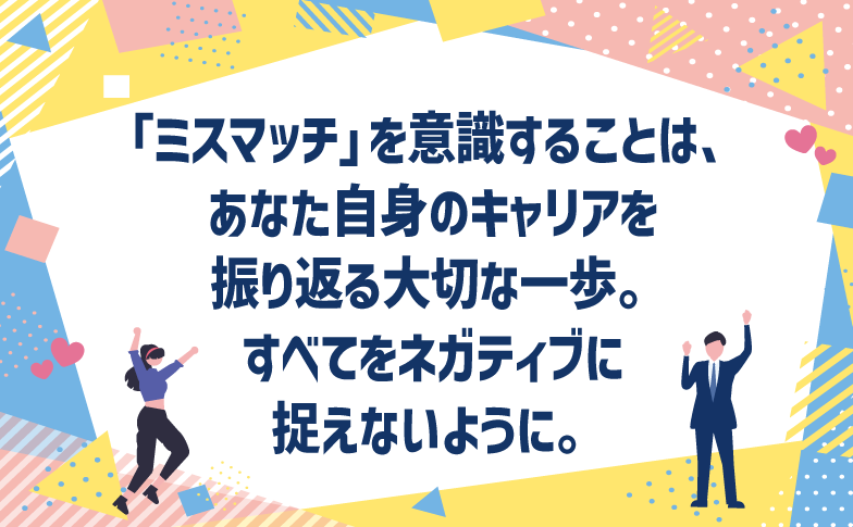 「ミスマッチ」を意識することは、あなた自身のキャリアを振り返る大切な一歩。すべてをネガティブに捉えないように。