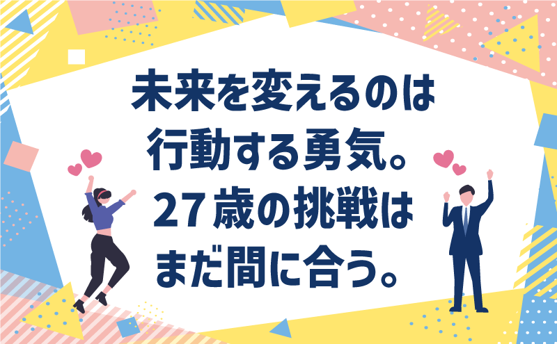 未来を変えるのは行動する勇気。27歳の挑戦はまだ間に合う。