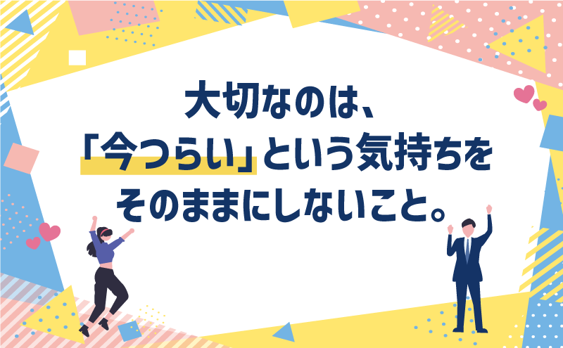大切なのは、「今つらい」という気持ちをそのままにしないこと。