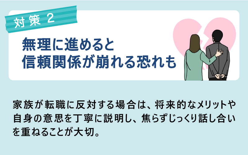 対策：無理に進めると信頼関係が崩れる恐れも｜家族が転職に反対する場合は、将来的なメリットや自身の意思を丁寧に説明し、焦らずじっくり話し合いを重ねることが大切。