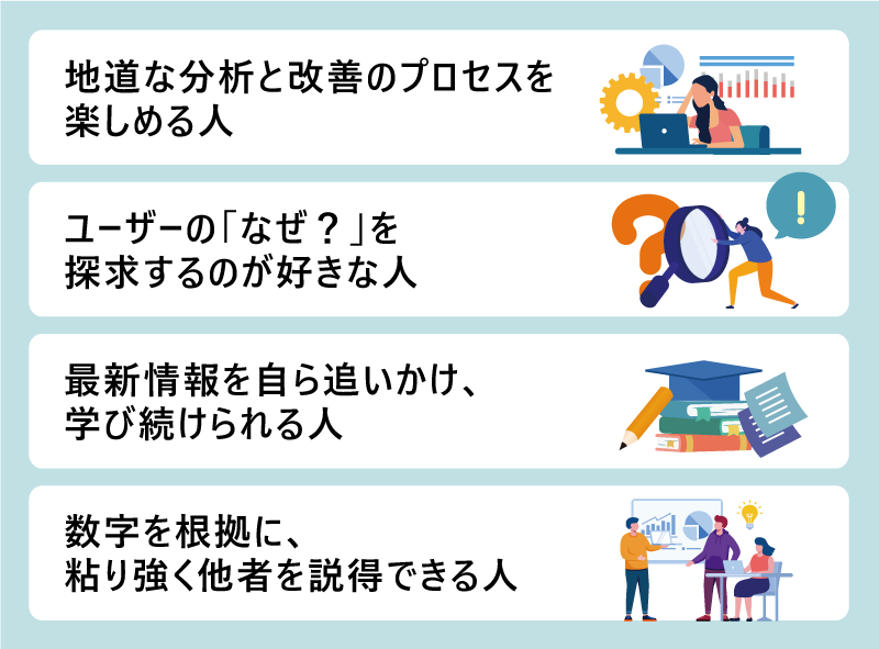 地道な分析と改善のプロセスを楽しめる人|ユーザーの「なぜ?」を探求するのが好きな人|最新情報を自ら追いかけ、学び続けられる人|数字を根拠に、粘り強く他者を説得できる人