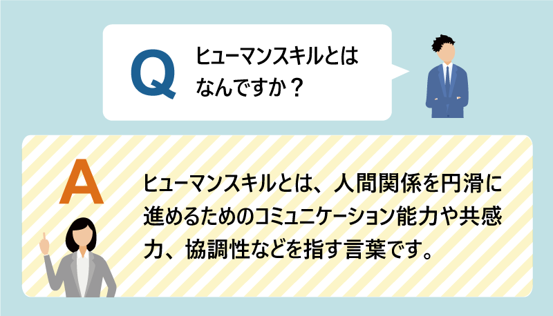 Q:ヒューマンスキルとはなんですか?|A:ヒューマンスキルとは、人間関係を円滑に進めるためのコミュニケーション能力や共感力、協調性などを指す言葉です。