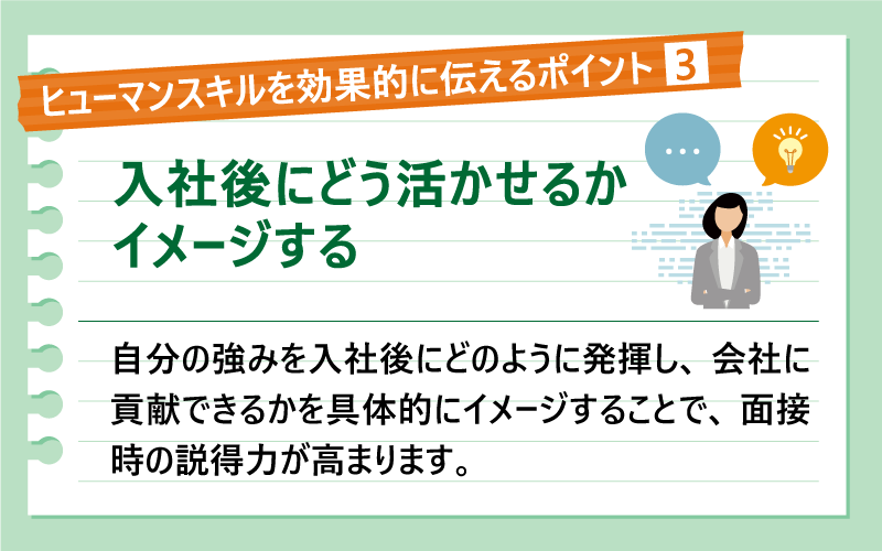ヒューマンスキルを効果的に伝えるポイント③入社後にどう活かせるかイメージする|自分の強みを入社後にどのように発揮し、会社に貢献できるかを具体的にイメージすることで、面接時の説得力が高まります。