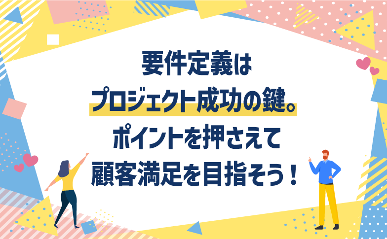 要件定義はプロジェクト成功の鍵。ポイントを押さえて顧客満足を目指そう!