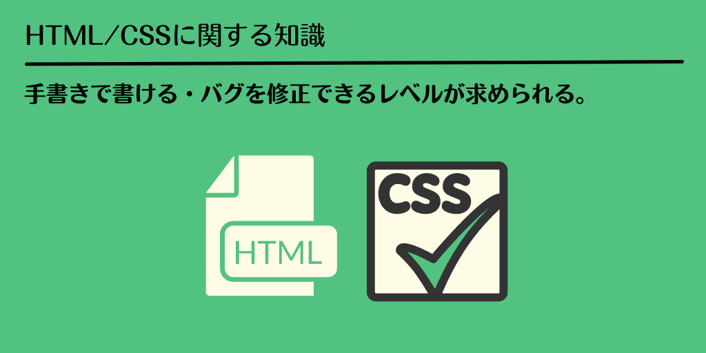 HTML/CSSに関する知識：手書きで書ける・バグを修正できるレベルが求められる。