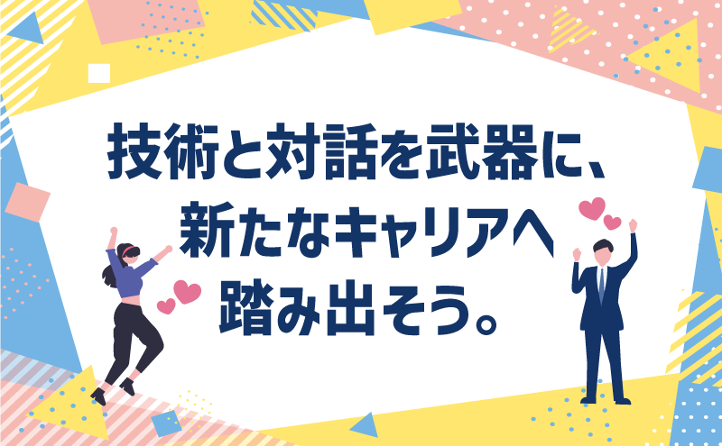 技術と対話を武器に、新たなキャリアへ踏み出そう。