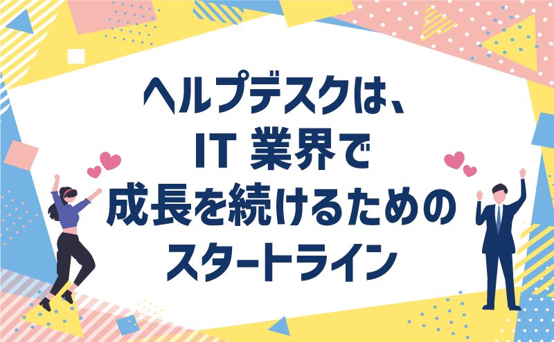 ヘルプデスクは、IT業界で成長を続けるためのスタートライン