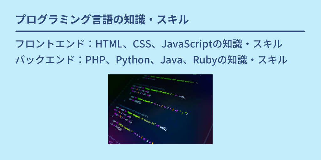 プログラミング言語の知識・スキル：フロントエンド：HTML、CSS、JavaScriptの知識・スキル　バックエンド：PHP、Python、Java、Rubyの知識・スキル