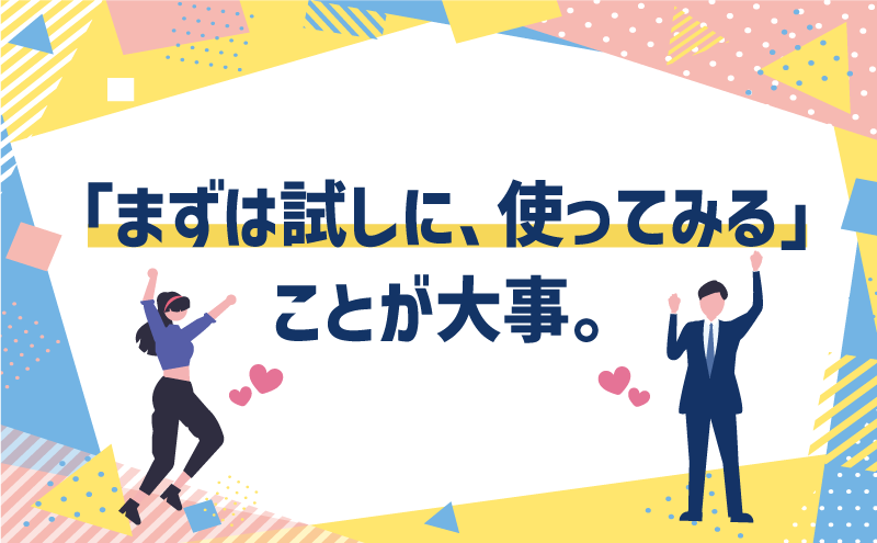「まずは試しに、使ってみる」ことが大事。