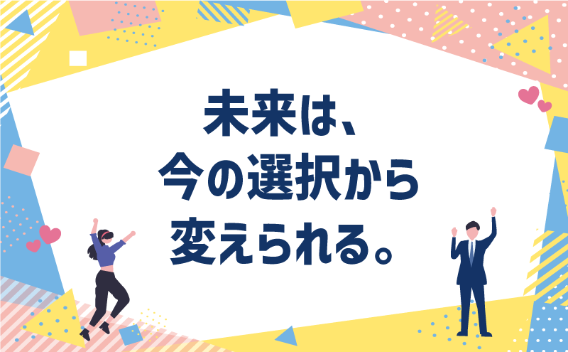 未来は、今の選択から変えられる。