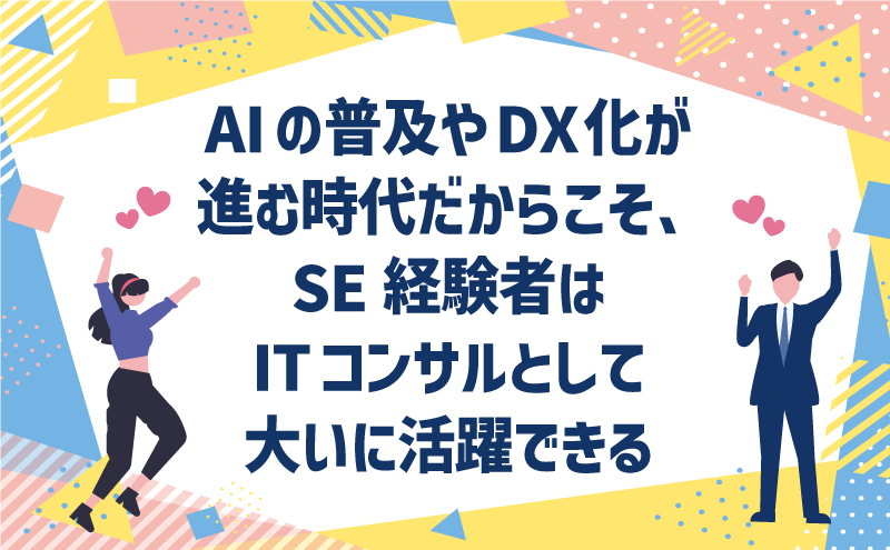 AIの普及やDX化が進む時代だからこそ、SE経験者はITコンサルとして大いに活躍できる