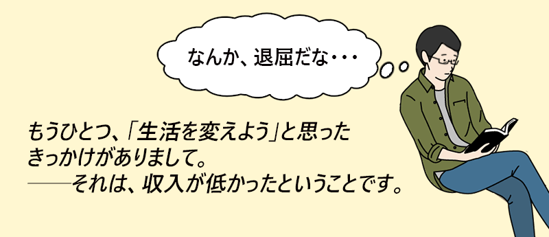 「なんか、退屈だな…」もうひとつ、「生活を変えよう」と思った菊花がありまして。それは、収入が低かったということです。──やるやるくんさん(男性 45歳　神奈川県)