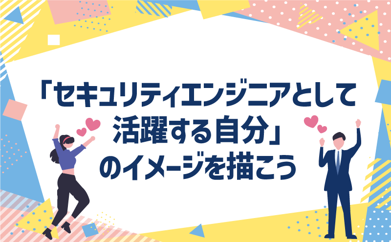 まずは、「セキュリティエンジニアとして活躍する自分」のイメージを描こう
