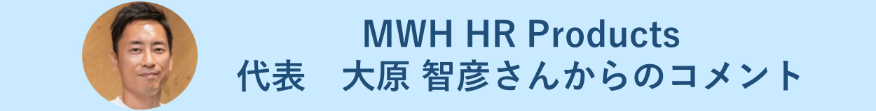 MWH HR Products代表　大原 智彦さんからのコメント