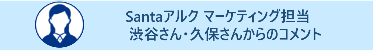 Santaアルク マーケティング担当　渋谷さん・久保さんからのコメント