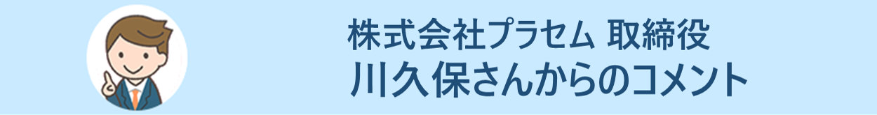 株式会社プラセム 取締役　川久保さんからのコメント