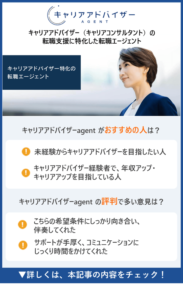 【キャリアアドバイザーagent】キャリアアドバイザー（キャリアコンサルタント）の転職支援に特化した転職エージェント　●キャリアアドバイザーagentがおすすめの人は？　・未経験からキャリアアドバイザーを目指したい人　・キャリアアドバイザー経験者で、年収アップ・キャリアアップを目指している人　●キャリアアドバイザーagentの評判で多い意見は？　・こちらの希望条件にしっかり向き合い、伴走してくれた　・サポートが手厚く、コミュニケーションにじっくり時間をかけてくれた