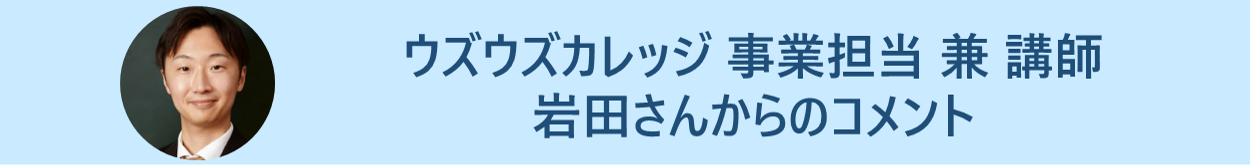 ウズウズカレッジ 事業担当 兼 講師　岩田さんからのコメント