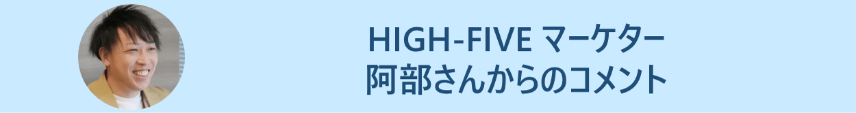 HIGH-FIVE マーケター 阿部さんからのコメント