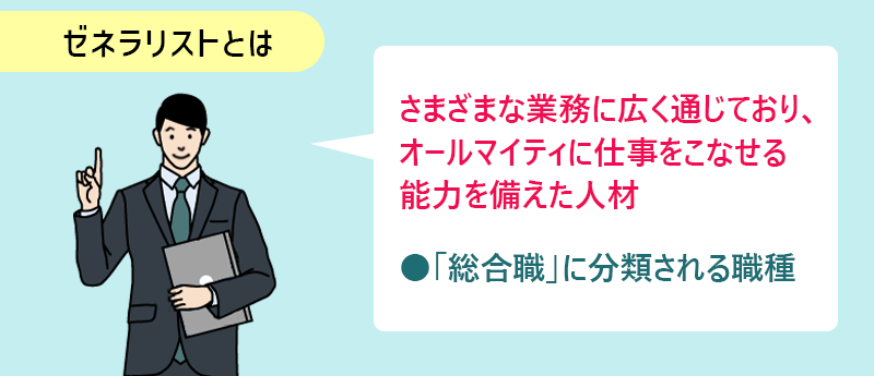 ゼネラリストとは さまざまな業務に広く通じており、オールマイティに仕事をこなせる能力を備えた人材　●「総合職」に分類される職種