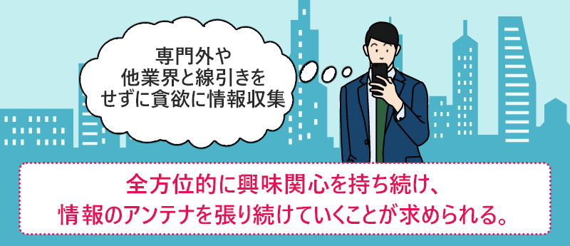 全方位的に興味関心を持ち続け、情報のアンテナを張り続けていくことが求められる。