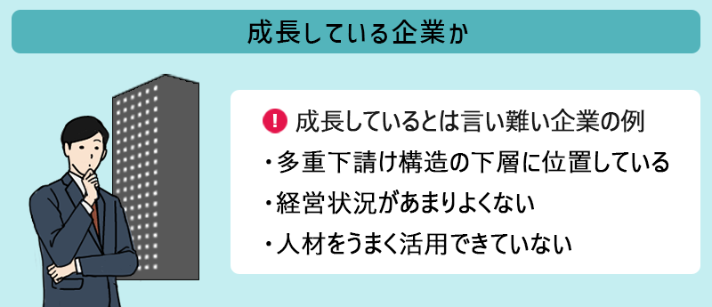 成長している企業であるか【成長しているとは言い難い企業の例】■多重下請け構造の下層に位置している ■経営状況があまりよくない ■人材をうまく活用できていない