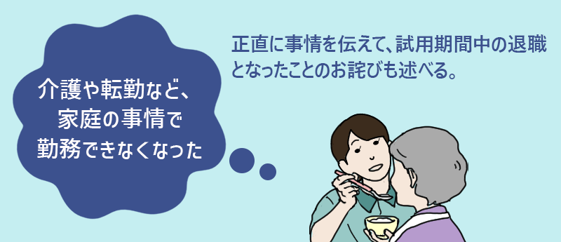 介護や転勤など、家庭の事情で勤務できなくなった→正直に事情を伝えて、試用期間中の退職となったことのお詫びも述べる。