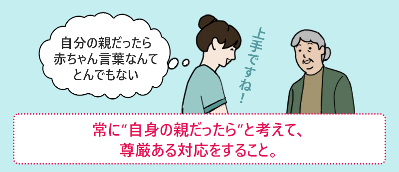 常に“自身の親だったら”と考えて、尊厳ある対応をすること。