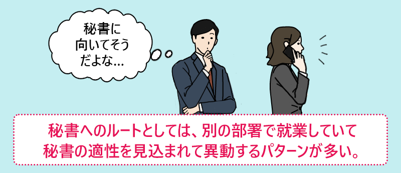 秘書へのルートとしては、別の部署で就業していて秘書の適性を見込まれて異動するパターンが多い。