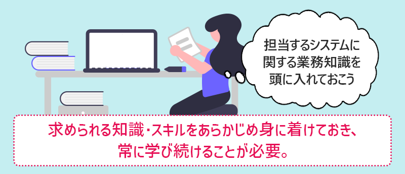 求められる知識・スキルをあらかじめ身に着けておき、常に学び続けることが必要。