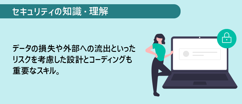 セキュリティの知識・理解：データの損失や外部への流出といったリスクを考慮した設計とコーディングも重要なスキル。