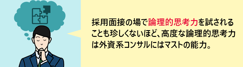 採用面接の場で論理的思考力を試されることも珍しくないほど、高度な論理的思考力は外資系コンサルにはマストの能力。