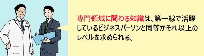 専門領域に関わる知識は、第一線で活躍しているビジネスパーソンと同等かそれ以上のレベルを求められる。