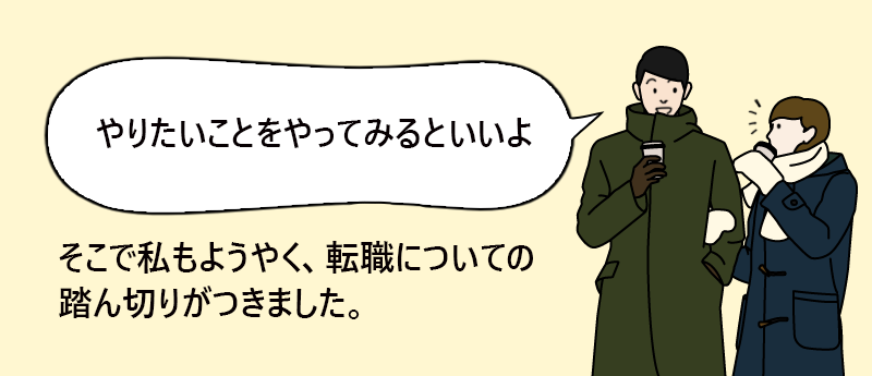 「やりたいことをやってみるといいよ」そこで私もようやく、転職についての踏ん切りがつきました。