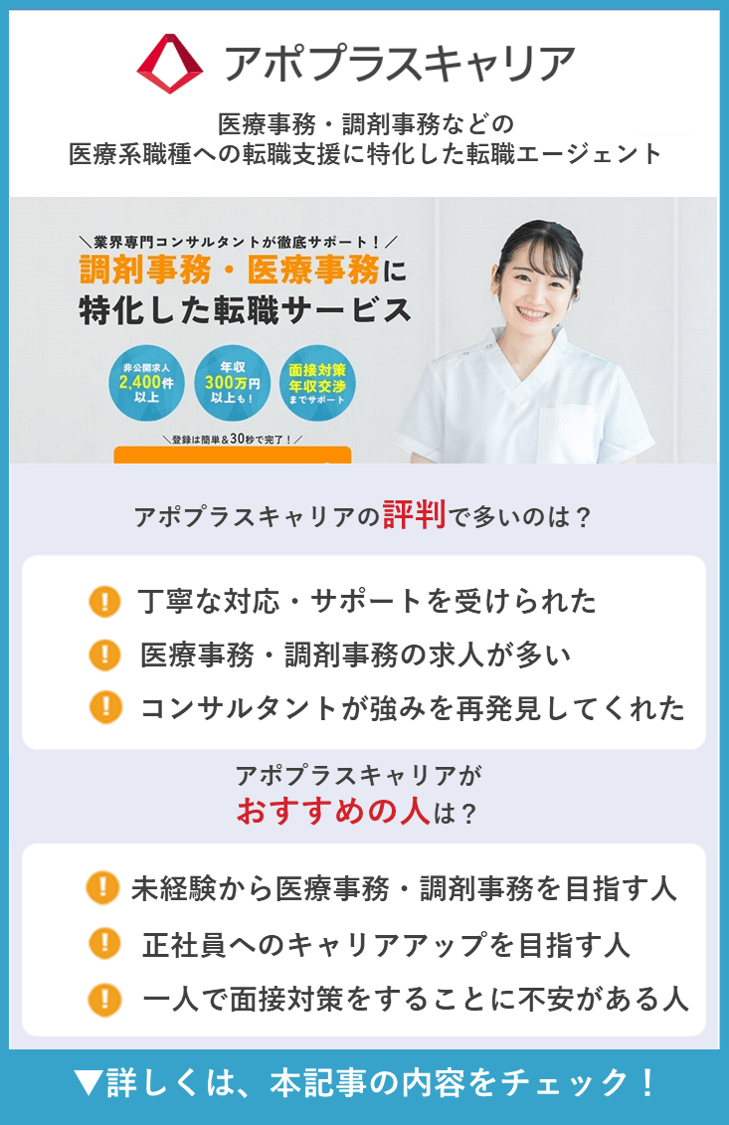 【アポプラスキャリア】医療事務・調剤事務などの医療系職種への転職支援に特化した転職エージェント ●アポプラスキャリアの評判で多い意見は？ ・丁寧な対応・サポートを受けられた ・医療事務・調剤事務の求人が多い ・コンサルタントが強みを再発見してくれた ●アポプラスキャリアがおすすめの人は？ ・未経験から医療事務・調剤事務を目指す人 ・正社員へのキャリアアップを目指す人 ・一人で面接対策をすることに不安がある人