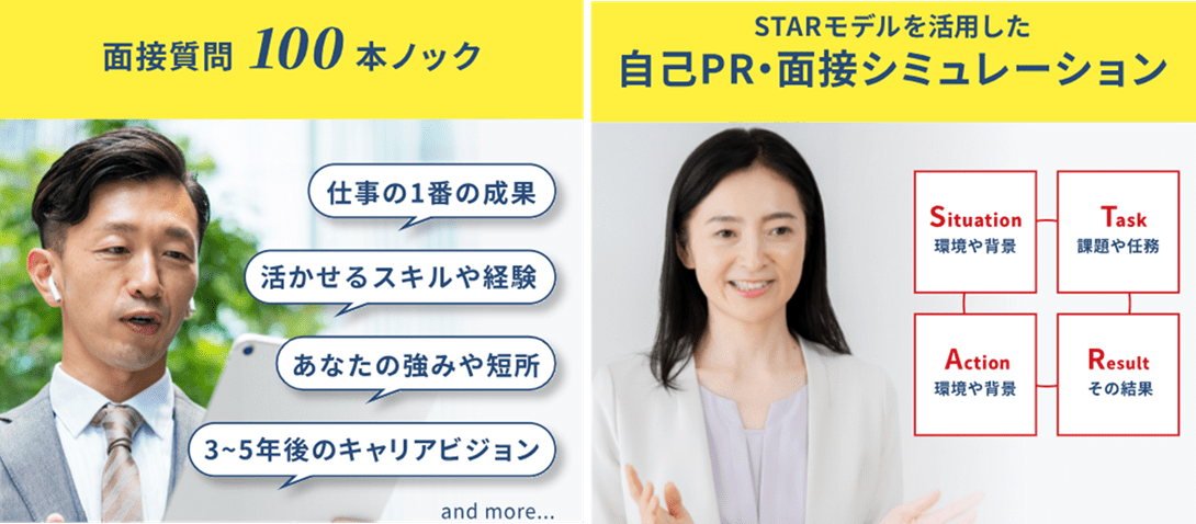 ●面接質問100本ノック：・仕事の1番の成果 ・活かせるスキルや経験 ・あなたの強みや短所 ・3〜5年後のキャリアビジョン and more... ●STARモデルを活用した自己PR・面接シミュレーション ・Situation: 環境や背景 ・Task: 課題や任務 ・Action: 行動 ・Result: その結果