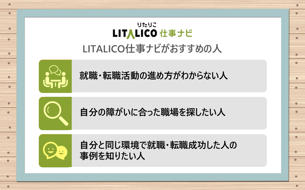 LITALICO仕事ナビがおすすめの人｜●就職・転職活動の進め方がわからない人 ●自分の障がいに合った職場を探したい人 ●自分と同じ環境で就職・転職成功した人の事例を知りたい人